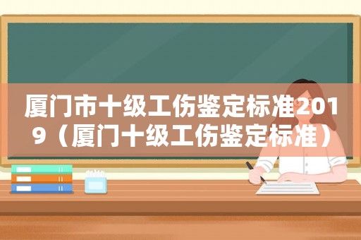 廈門市十級工傷鑒定標準2019（廈門十級工傷鑒定標準）