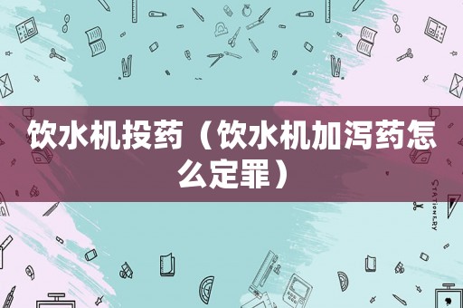 飲水機投藥（飲水機加瀉藥怎么定罪）