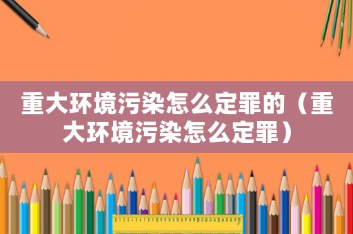 重大環(huán)境污染怎么定罪的（重大環(huán)境污染怎么定罪）