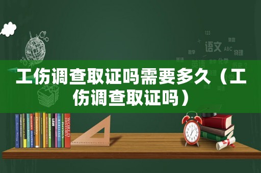工傷調查取證嗎需要多久（工傷調查取證嗎）