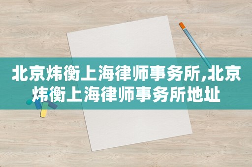 北京煒衡上海律師事務所,北京煒衡上海律師事務所地址