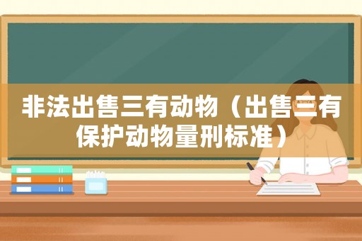 非法出售三有動物（出售三有保護動物量刑標準）