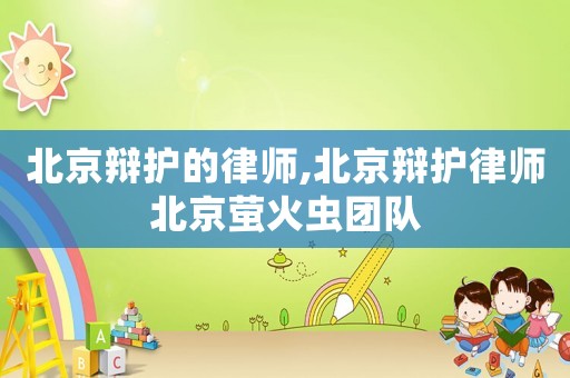 北京辯護(hù)的律師,北京辯護(hù)律師北京螢火蟲(chóng)團(tuán)隊(duì)