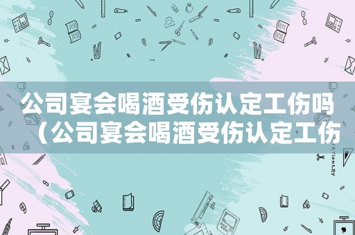 公司宴會(huì)喝酒受傷認(rèn)定工傷嗎（公司宴會(huì)喝酒受傷認(rèn)定工傷）