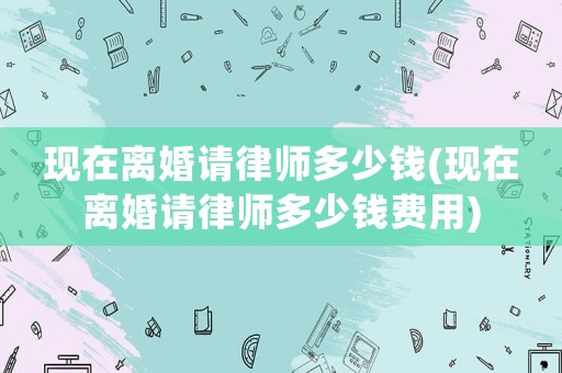 現在離婚請律師多少錢(現在離婚請律師多少錢費用)