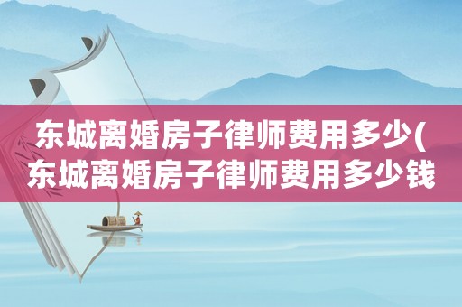 東城離婚房子律師費用多少(東城離婚房子律師費用多少錢)