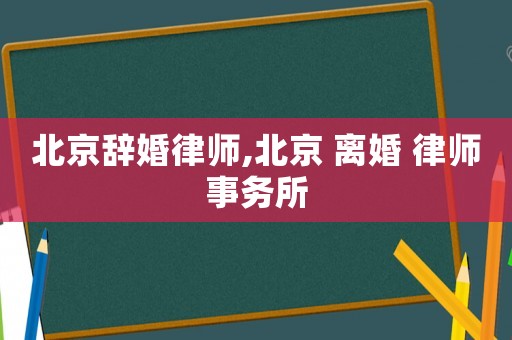 北京辭婚律師,北京 離婚 律師事務所