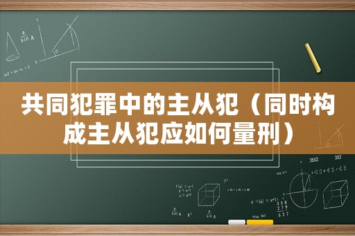 共同犯罪中的主從犯（同時構成主從犯應如何量刑）