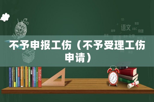 不予申報(bào)工傷（不予受理工傷申請(qǐng)）