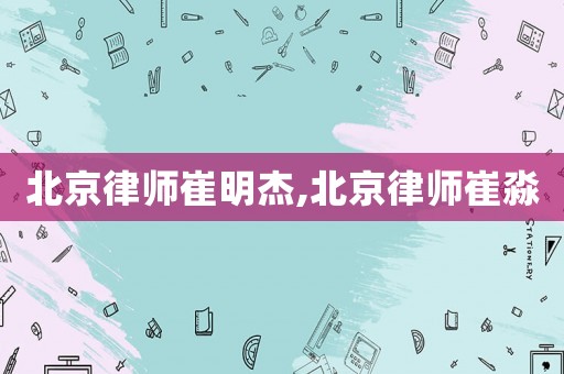 北京律師崔明杰,北京律師崔淼