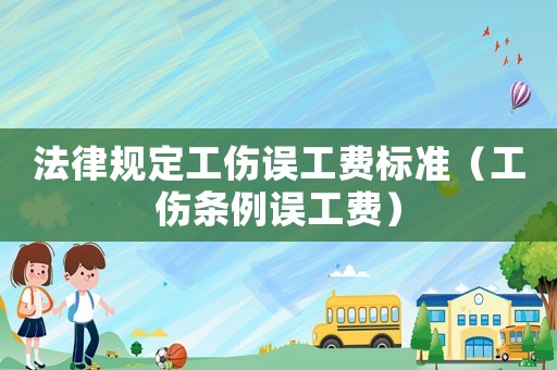 法律規定工傷誤工費標準（工傷條例誤工費）