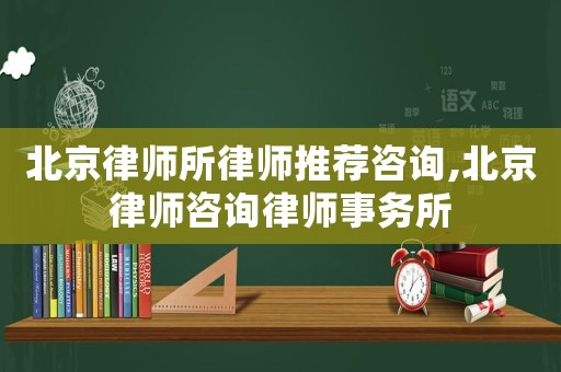 北京律師所律師推薦咨詢,北京律師咨詢律師事務所