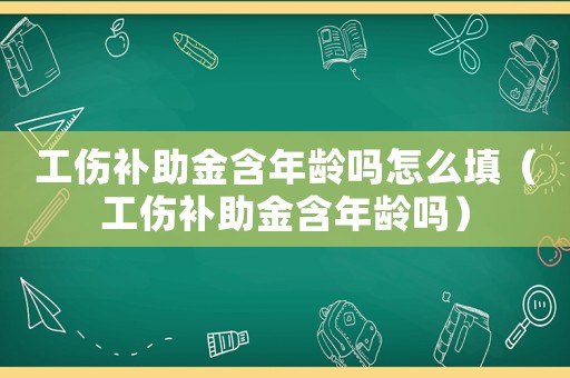工傷補助金含年齡嗎怎么填（工傷補助金含年齡嗎）