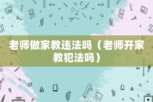 老師做家教違法嗎（老師開家教犯法嗎）