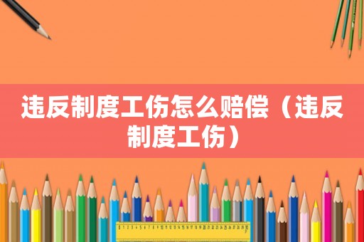 違反制度工傷怎么賠償（違反制度工傷）
