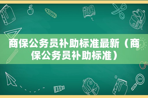 商保公務(wù)員補(bǔ)助標(biāo)準(zhǔn)最新（商保公務(wù)員補(bǔ)助標(biāo)準(zhǔn)）