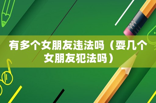 有多個女朋友違法嗎（耍幾個女朋友犯法嗎）
