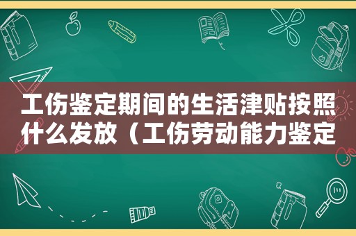 工傷鑒定期間的生活津貼按照什么發(fā)放（工傷勞動(dòng)能力鑒定期間生活津貼）