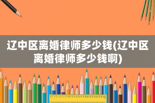 遼中區離婚律師多少錢(遼中區離婚律師多少錢啊)
