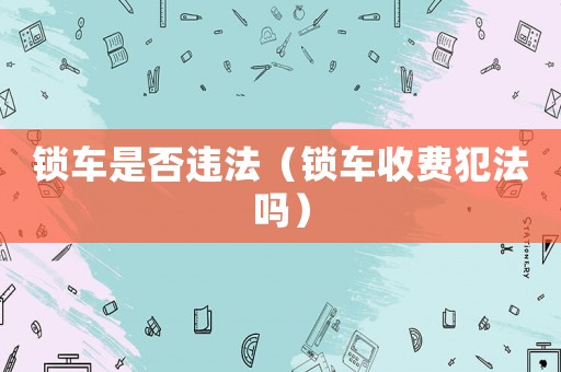 鎖車是否違法（鎖車收費犯法嗎）
