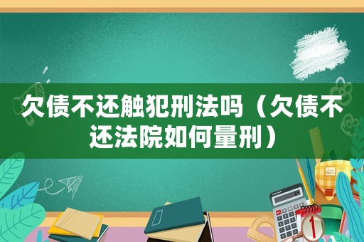 欠債不還觸犯刑法嗎（欠債不還法院如何量刑）