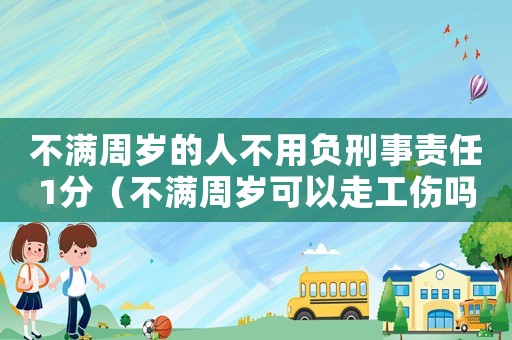 不滿周歲的人不用負刑事責任1分（不滿周歲可以走工傷嗎）