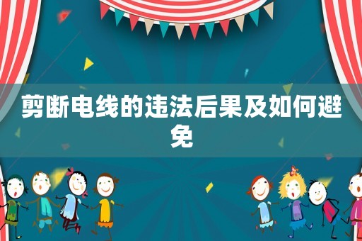 剪斷電線的違法后果及如何避免