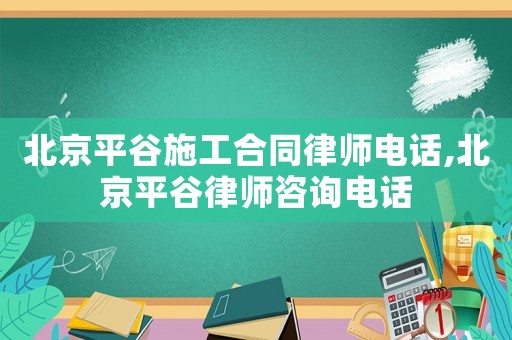 北京平谷施工合同律師電話,北京平谷律師咨詢電話