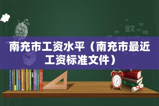 南充市工資水平（南充市最近工資標準文件）