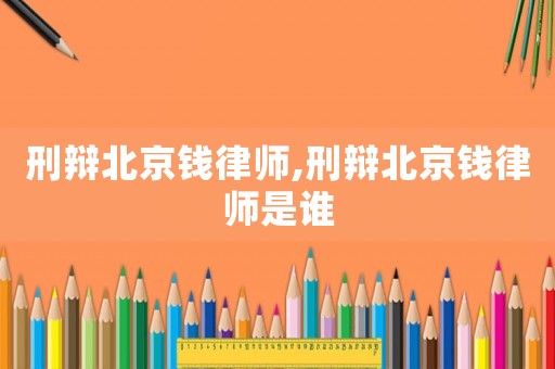 刑辯北京錢律師,刑辯北京錢律師是誰