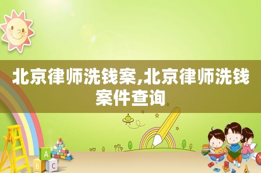 北京律師洗錢案,北京律師洗錢案件查詢