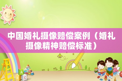 中國婚禮攝像賠償案例（婚禮攝像精神賠償標(biāo)準(zhǔn)）