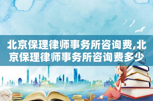 北京保理律師事務所咨詢費,北京保理律師事務所咨詢費多少錢