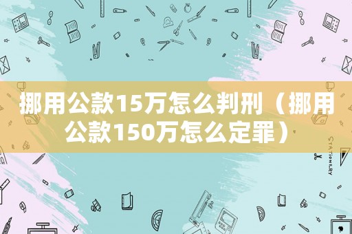 挪用公款15萬怎么判刑（挪用公款150萬怎么定罪）