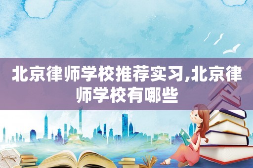 北京律師學校推薦實習,北京律師學校有哪些