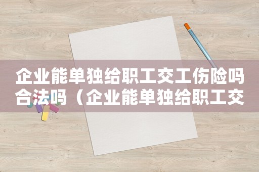 企業能單獨給職工交工傷險嗎合法嗎（企業能單獨給職工交工傷險嗎）