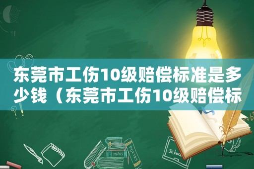 東莞市工傷10級賠償標(biāo)準(zhǔn)是多少錢（東莞市工傷10級賠償標(biāo)準(zhǔn)是多少）