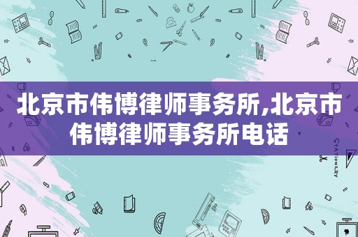 北京市偉博律師事務所,北京市偉博律師事務所電話