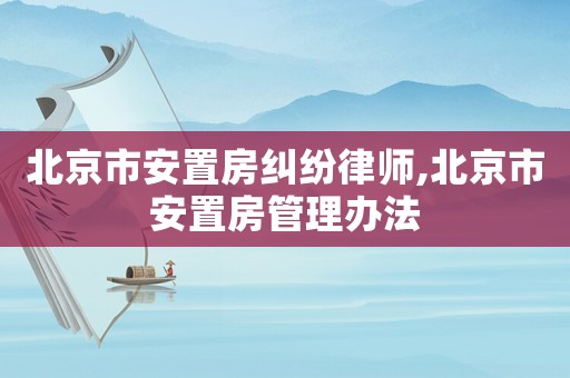 北京市安置房糾紛律師,北京市安置房管理辦法