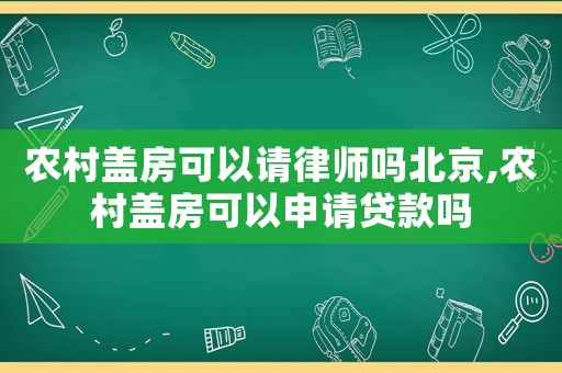 農(nóng)村蓋房可以請律師嗎北京,農(nóng)村蓋房可以申請貸款嗎