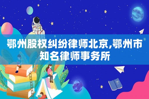 鄂州股權糾紛律師北京,鄂州市知名律師事務所