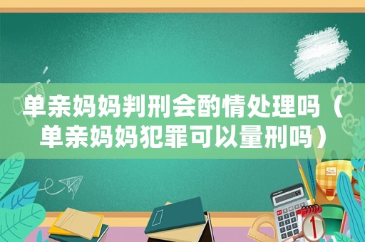 單親媽媽判刑會酌情處理嗎（單親媽媽犯罪可以量刑嗎）