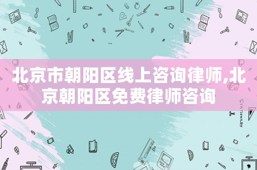 北京市朝陽區(qū)線上咨詢律師,北京朝陽區(qū)免費(fèi)律師咨詢