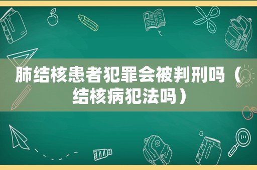肺結核患者犯罪會被判刑嗎（結核病犯法嗎）