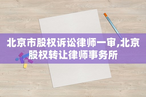 北京市股權(quán)訴訟律師一審,北京股權(quán)轉(zhuǎn)讓律師事務(wù)所
