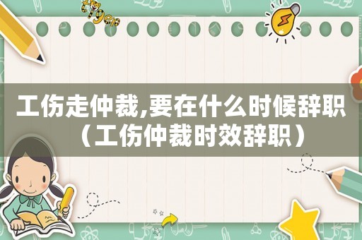 工傷走仲裁,要在什么時候辭職（工傷仲裁時效辭職）
