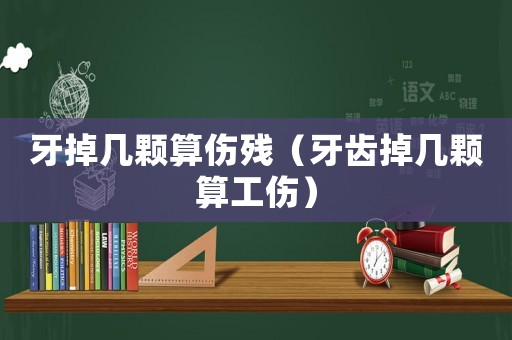 牙掉幾顆算傷殘（牙齒掉幾顆算工傷）