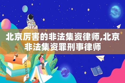 北京厲害的非法集資律師,北京非法集資罪刑事律師