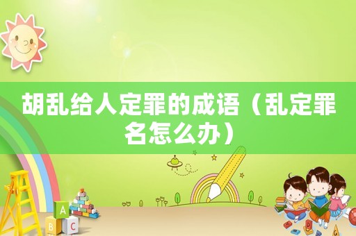 胡亂給人定罪的成語（亂定罪名怎么辦）