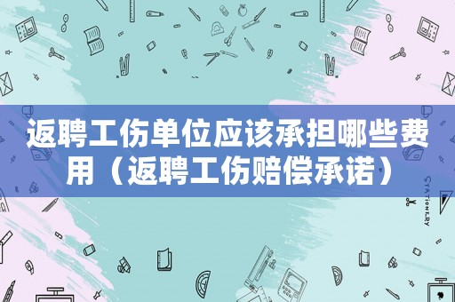 返聘工傷單位應該承擔哪些費用（返聘工傷賠償承諾）